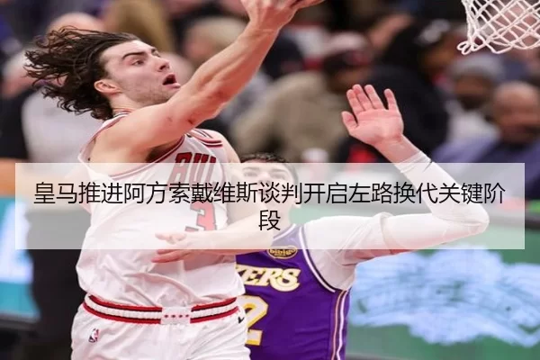 皇马推进阿方索戴维斯谈判开启左路换代关键阶段