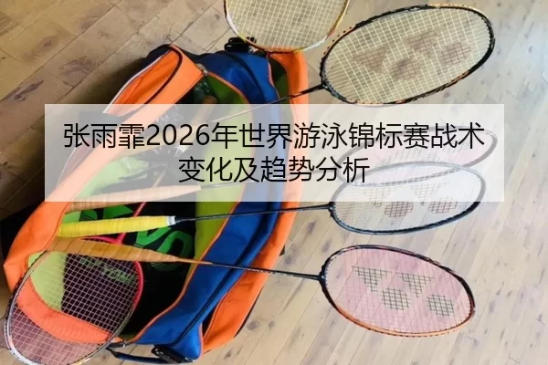张雨霏2026年世界游泳锦标赛战术变化及趋势分析